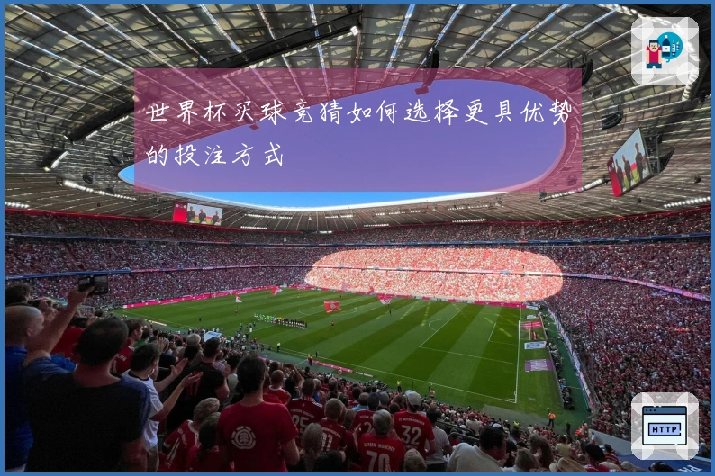 世界杯买球竞猜如何选择更具优势的投注方式