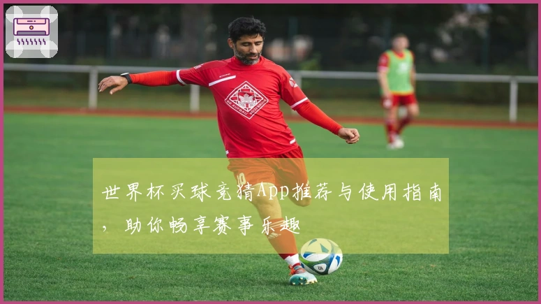 世界杯买球竞猜App推荐与使用指南，助你畅享赛事乐趣