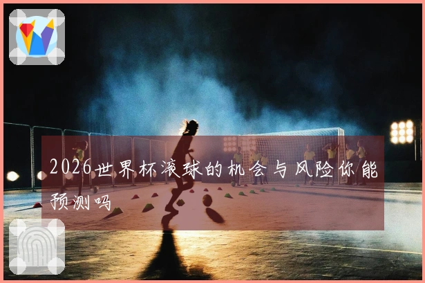 2026世界杯滚球的机会与风险你能预测吗