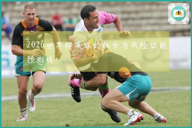 2026世界杯滚球的机会与风险你能预测吗